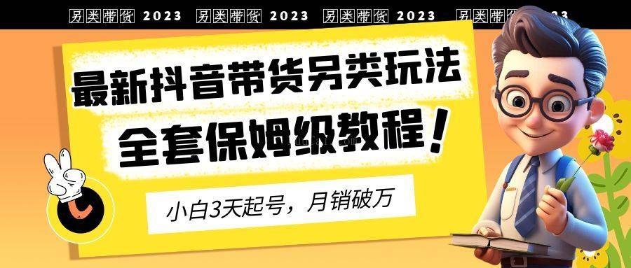 2023年最新抖音带货另类玩法，3天起号，月销破万（保姆级教程）-续财库