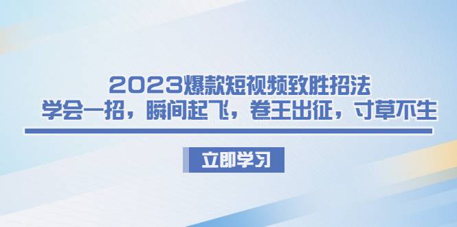 2023爆款短视频致胜招法，学会一招，瞬间起飞，卷王出征，寸草不生-续财库