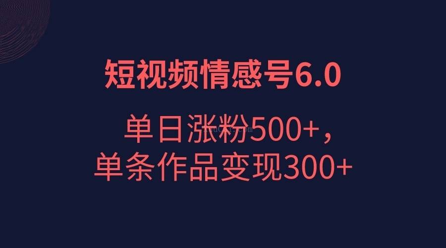 短视频情感项目6.0，单日涨粉以5000+，单条作品变现300+-续财库