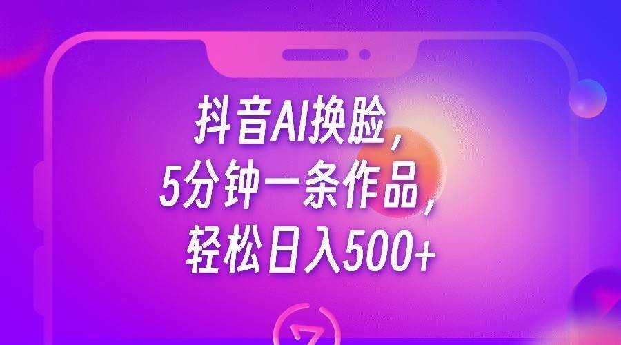 抖音AI换脸，5分钟一条作品，轻松日入500+-续财库