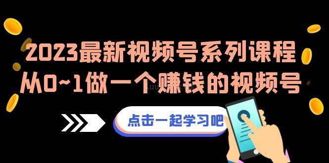 2023最新视频号系列课程,从0~1做一个赚钱的视频号(8节视频课)-续财库