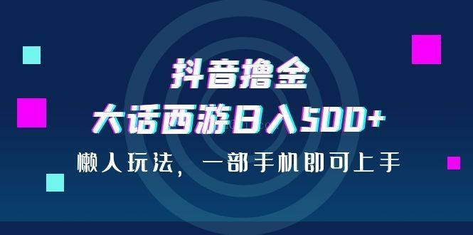 抖音撸金，大话西游日入500+，懒人玩法，一部手机即可上手-续财库