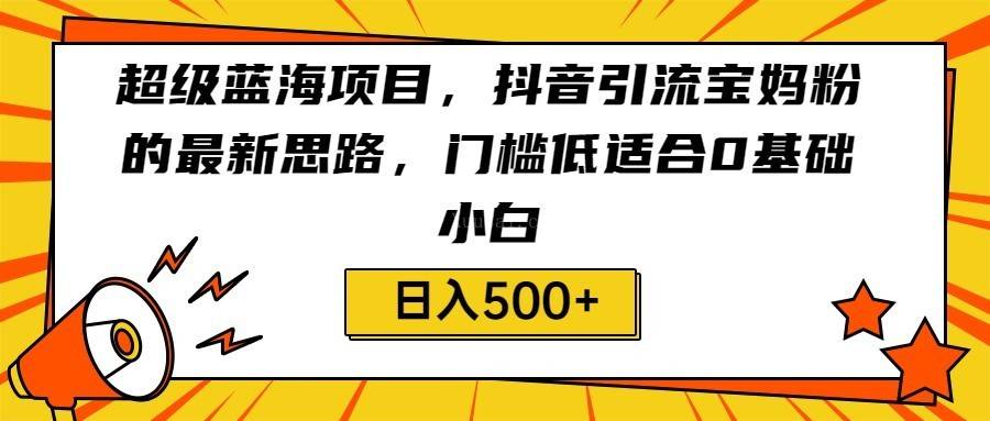 超级蓝海项目，抖音引流宝妈粉的最新思路，门槛低适合0基础小白，轻松日入500+-续财库