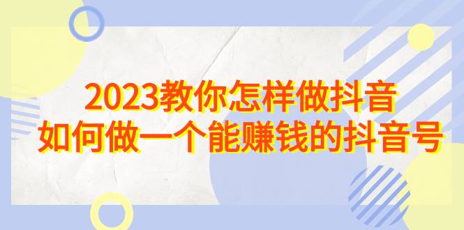 2023教你怎样做抖音，如何做一个能赚钱的抖音号（22节课）-续财库