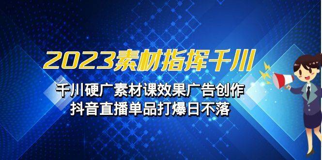 2023素材指挥千川，千川硬广素材课效果广告创作，抖音直播单品打爆日不落-续财库