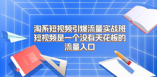 淘系短视频引爆流量实战班，​短视频是一个没有天花板的流量入口-续财库