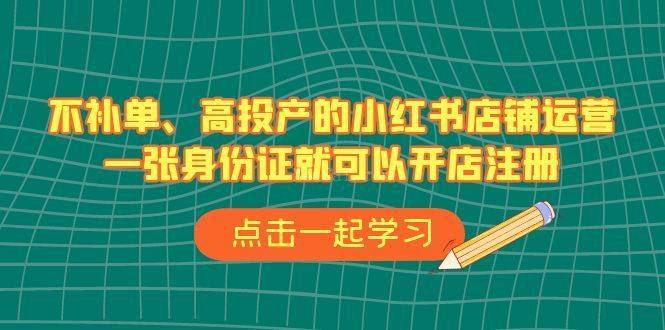 不补单、高投产的小红书店铺运营，一张身份证就可以开店注册（33节课）-续财库