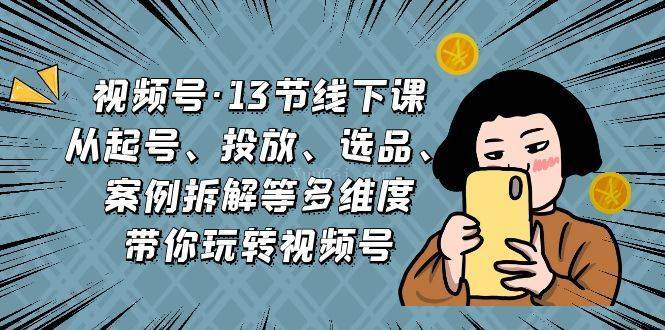 视频号·13节线下课，从起号、投放、选品、案例拆解等多维度带你玩转视频号-续财库