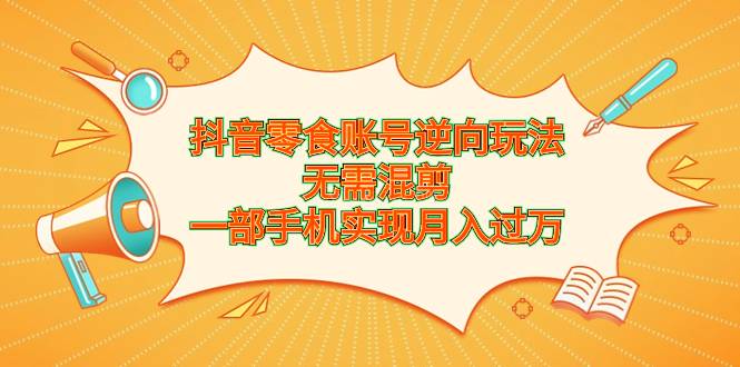 抖音零食账号逆向玩法，无需混剪，一部手机实现月入过万-续财库