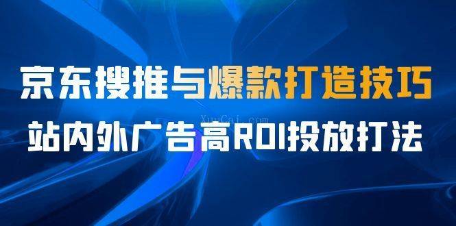 某收费培训56期7月课，京东搜推与爆款打造技巧，站内外广告高ROI投放打法-续财库