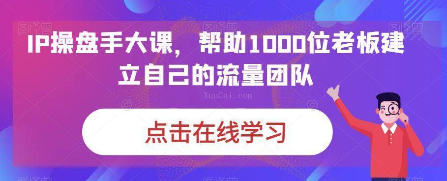 IP-操盘手大课，帮助1000位老板建立自己的流量团队（13节课）-续财库