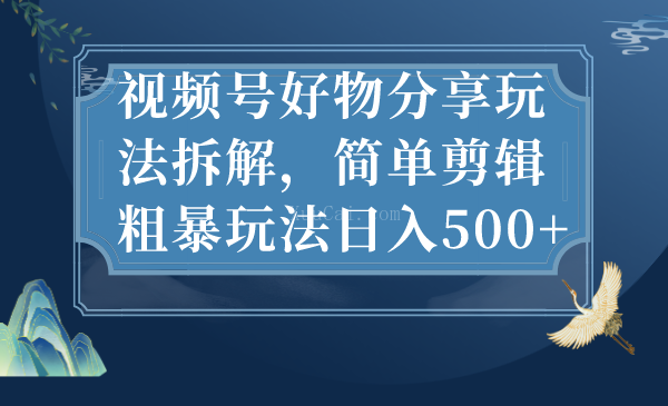 视频号好物分享玩法拆解，简单剪辑粗暴玩法日入500+-续财库