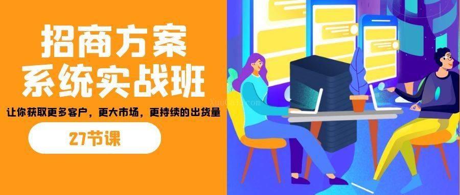 招商·方案系统实战班：让你获取更多客户，更大市场，更持续的出货量(27节)-续财库