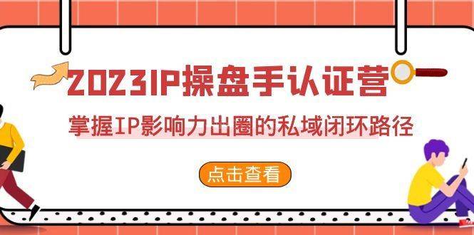 2023·IP操盘手·认证营·第2期，掌握IP影响力出圈的私域闭环路径（35节）-续财库