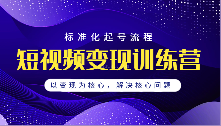 短视频变现训练营，标准化起号流程，以变现为核心，解决核心问题-续财库