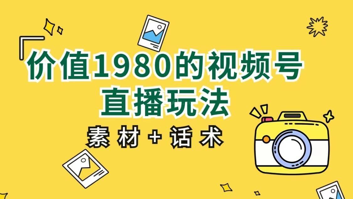 价值1980的视频号直播玩法，小白也可以直接上手操作（素材+话术）-续财库