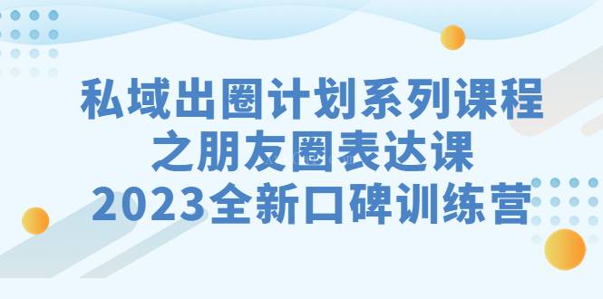 私域-出圈计划系列课程之朋友圈-表达课，2023全新口碑训练营-续财库