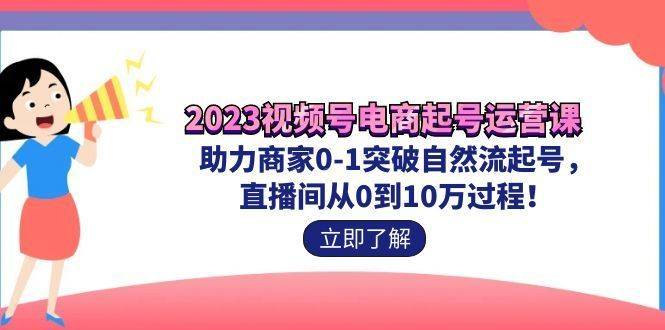 2023视频号-电商起号运营课 助力商家0-1突破自然流起号 直播间从0到10w过程-续财库