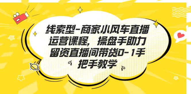 线索型-商家小风车直播运营课程，操盘手助力留资直播间带货0-1手把手教学-续财库