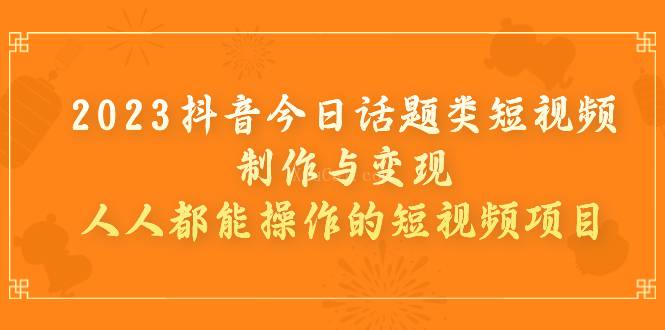 2023抖音今日话题类短视频制作与变现，人人都能操作的短视频项目-续财库