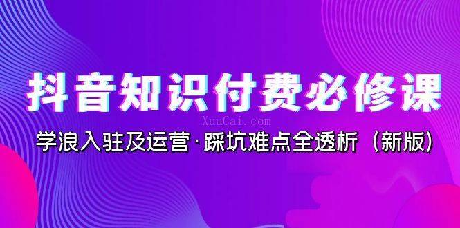 抖音·知识付费·必修课，学浪入驻及运营·踩坑难点全透析（2023新版）-续财库