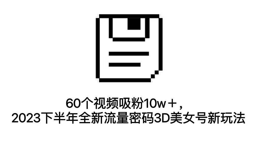 60个视频吸粉10w＋，2023下半年全新流量密码3D美女号新玩法（教程+资源）-续财库