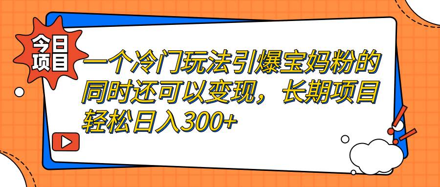 一个冷门玩法引爆宝妈粉的同时还可以变现，长期项目轻松日入300+-续财库