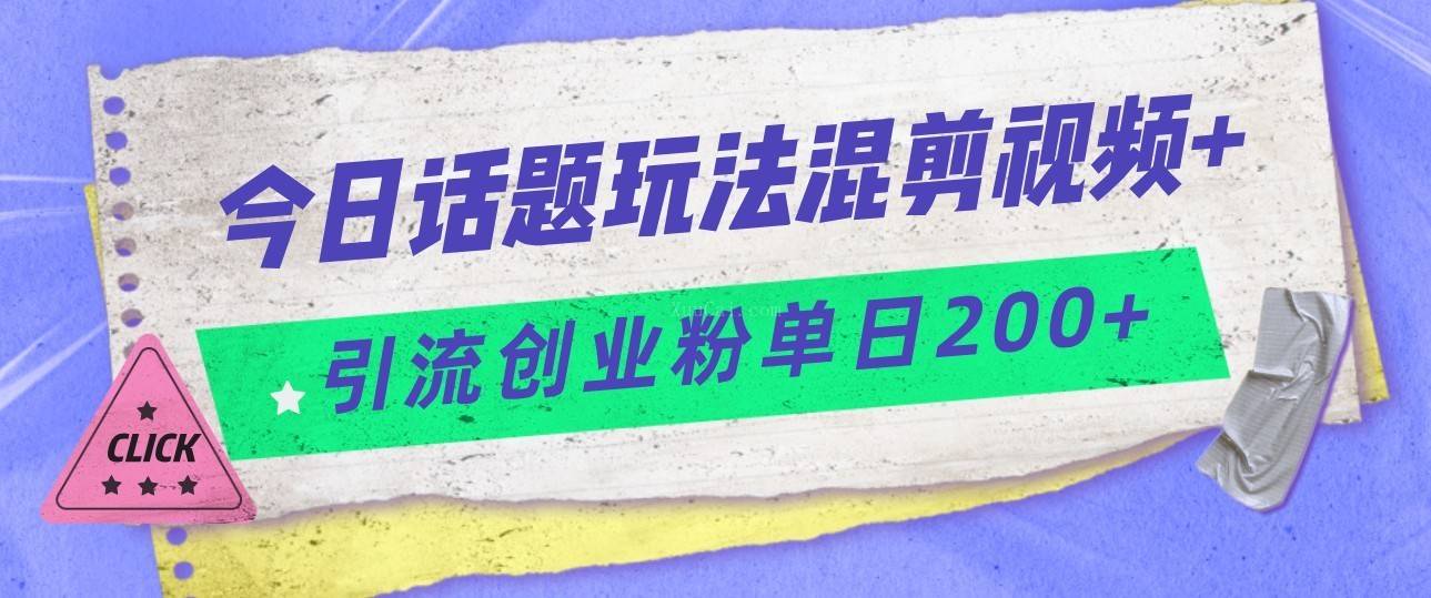 今日话题混剪玩法引流创业粉，小白可以轻松上手，单日引流200+-续财库