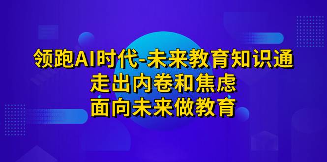 领跑·AI时代-未来教育·知识通：走出内卷和焦虑，面向未来做教育-续财库