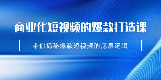 商业化短视频的爆款打造课：手把手带你揭秘爆款短视频的底层逻辑（9节课）-续财库