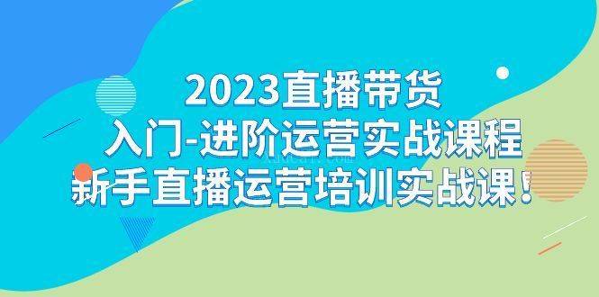 2023直播带货入门-进阶运营实战课程：新手直播运营培训实战课！-续财库