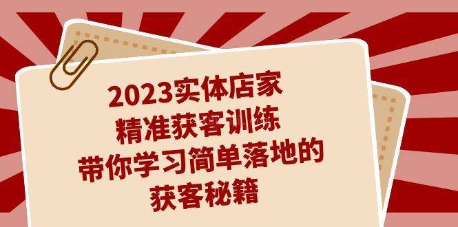 2023实体店家精准获客训练，带你学习简单落地的获客秘籍（27节课）-续财库