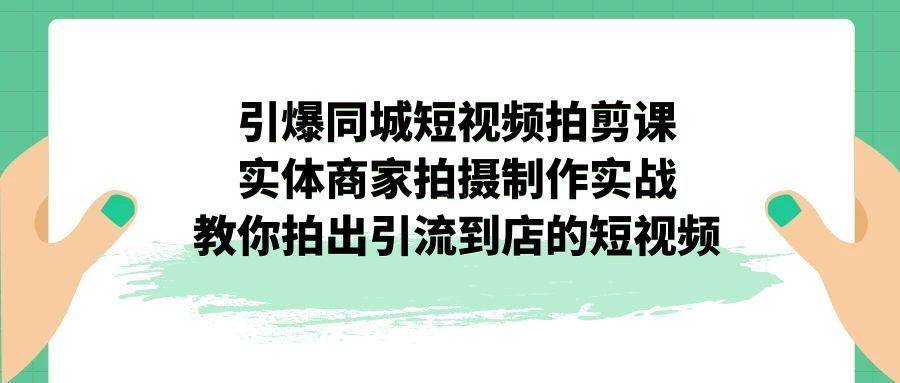 引爆同城-短视频拍剪课：实体商家拍摄制作实战，教你拍出引流到店的短视频-续财库