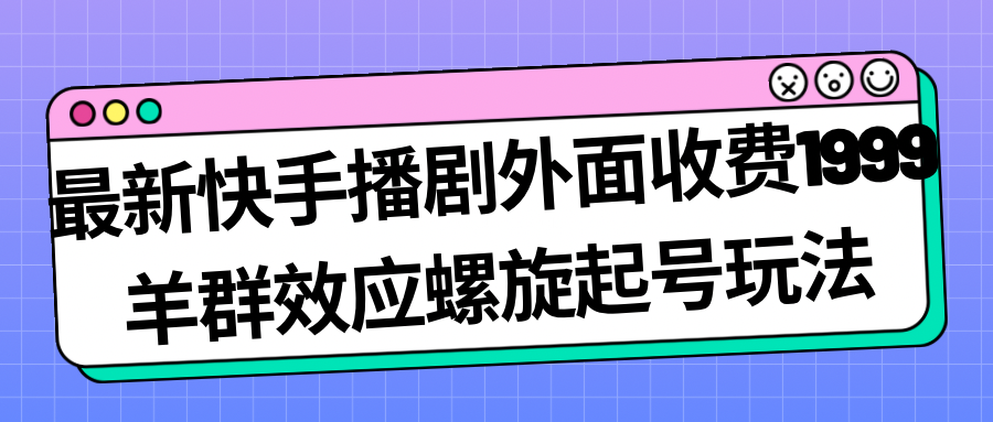 最新快手播剧外面收费1999羊群效应螺旋起号玩法配合流量日入几百完全没问题-续财库