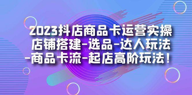 2023抖店商品卡运营实操：店铺搭建-选品-达人玩法-商品卡流-起店高阶玩玩-续财库