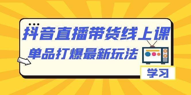 抖音·直播带货线上课，单品打爆最新玩法（12节课）-续财库