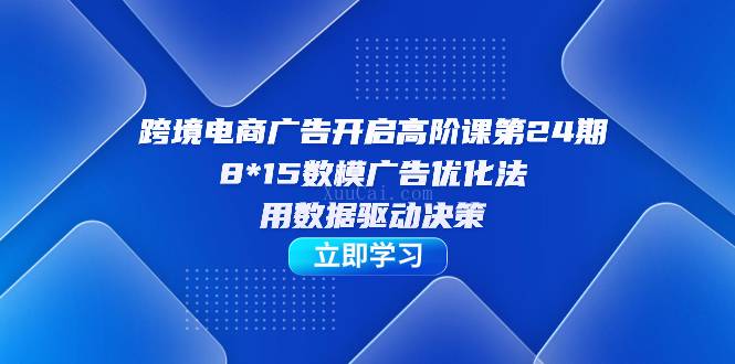 跨境电商-广告开启高阶课第24期，8*15数模广告优化法，用数据驱动决策-续财库