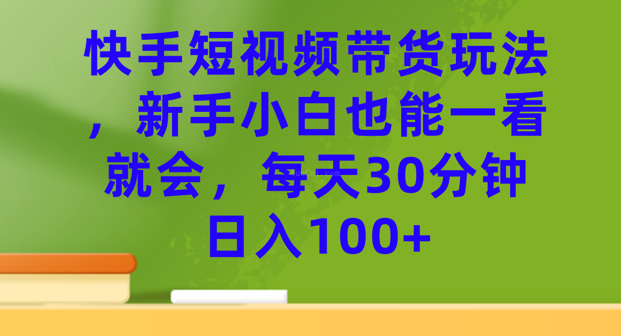 快手短视频带货玩法，新手小白也能一看就会，每天30分钟日入100+-续财库