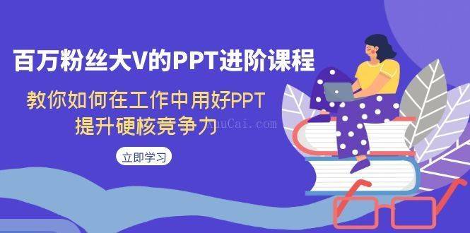 百万粉丝大V的PPT进阶课程，教你如何在工作中用好PPT，提升硬核竞争力-续财库