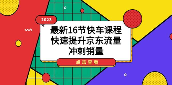 2023最新16节快车课程，快速提升京东流量，冲刺销量-续财库