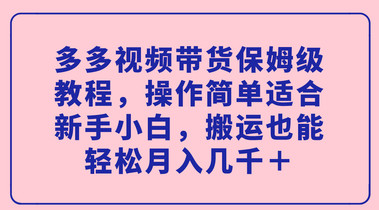 多多视频带货保姆级教程，操作简单适合新手小白，搬运也能轻松月入几千＋-续财库