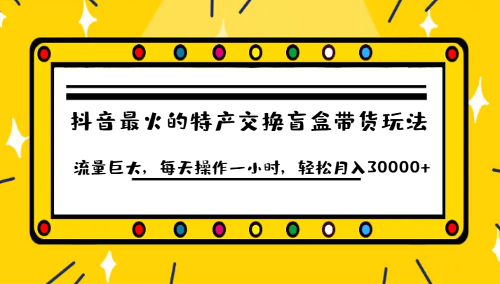 抖音目前最火的特产交换盲盒带货玩法流量巨大，每天操作一小时，轻松月入30000+-续财库