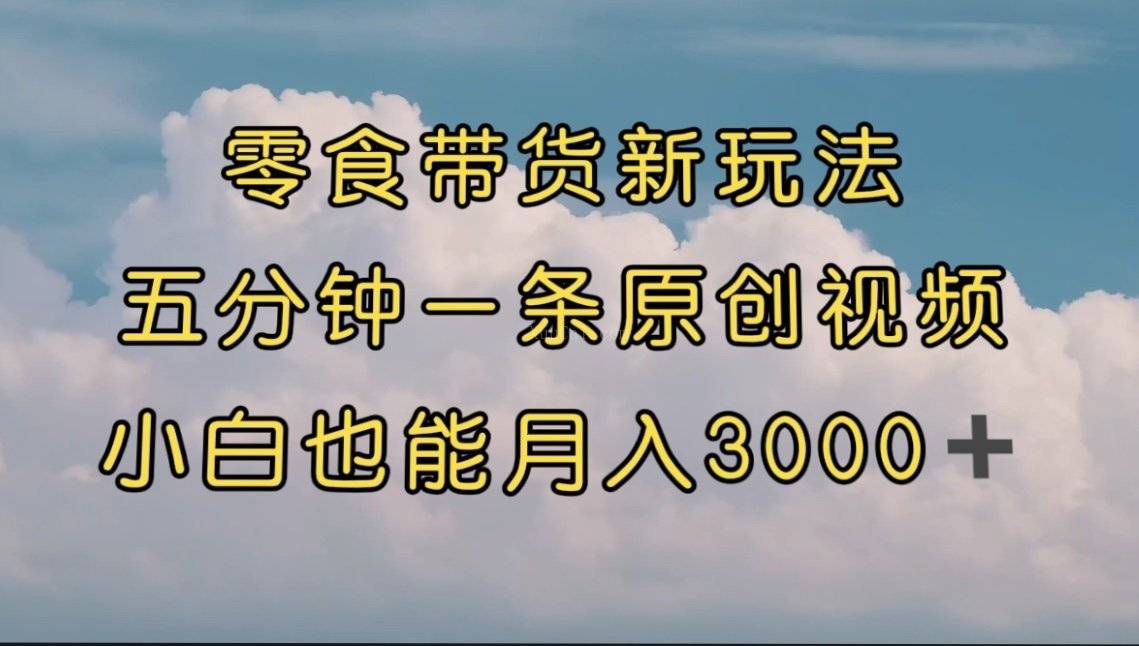 零食带货新玩法，5分钟一条原创视频，新手小白也能轻松月入3000+ （教程）-续财库