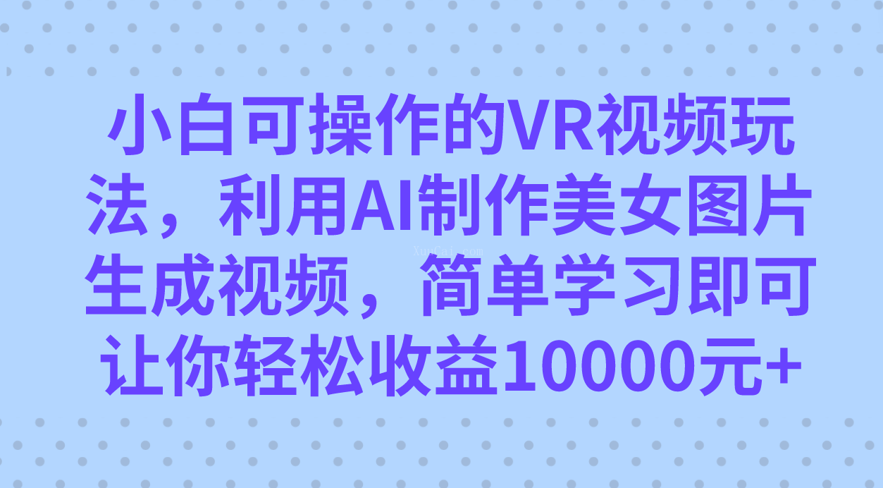 小白可操作的VR视频玩法，利用AI制作美女图片生成视频，你轻松收益10000+-续财库