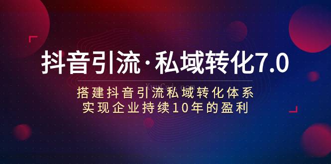 抖音引流·私域转化7.0：搭建抖音引流·私域转化体系 实现企业持续10年盈利-续财库