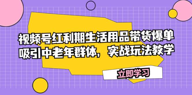 视频号红利期生活用品带货爆单，吸引中老年群体，实战玩法教学-续财库