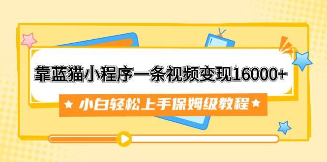 靠蓝猫小程序一条视频变现16000+小白轻松上手保姆级教程(附166G资料素材)-续财库