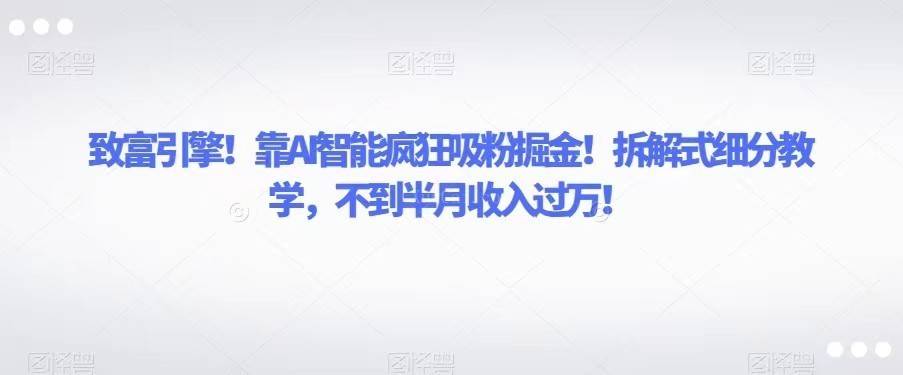 致富引擎！靠AI智能疯狂吸粉掘金！拆解式细分教学，不到半月收入过万！-续财库