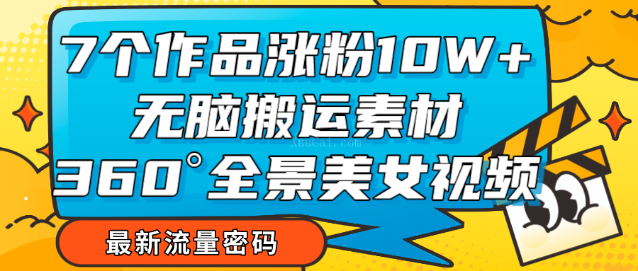 7个作品涨粉10W+，无脑搬运素材，全景美女视频爆款-续财库