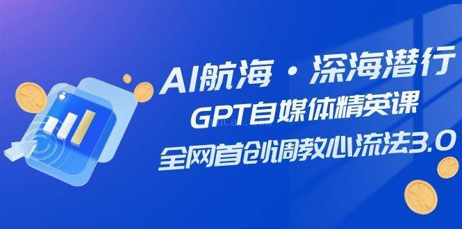 AI航海·深海潜行，GPT自媒体精英课，全网首创调教心流法3.0（20节课）-续财库